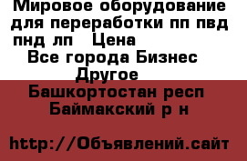 Мировое оборудование для переработки пп пвд пнд лп › Цена ­ 1 500 000 - Все города Бизнес » Другое   . Башкортостан респ.,Баймакский р-н